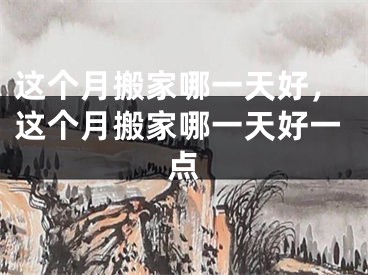这个月搬家哪一天好，这个月搬家哪一天好一点