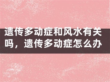 遗传多动症和风水有关吗，遗传多动症怎么办