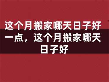 这个月搬家哪天日子好一点，这个月搬家哪天日子好