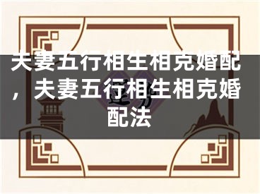 夫妻五行相生相克婚配，夫妻五行相生相克婚配法