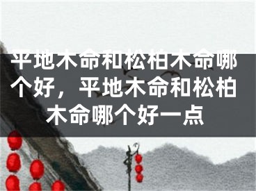 平地木命和松柏木命哪个好，平地木命和松柏木命哪个好一点
