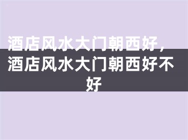 酒店风水大门朝西好，酒店风水大门朝西好不好