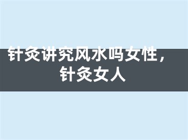 针灸讲究风水吗女性，针灸女人