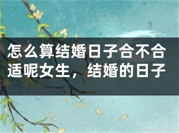 怎么算结婚日子合不合适呢女生，结婚的日子