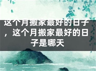 这个月搬家最好的日子，这个月搬家最好的日子是哪天