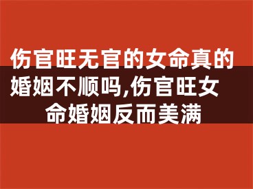 伤官旺无官的女命真的婚姻不顺吗,伤官旺女命婚姻反而美满