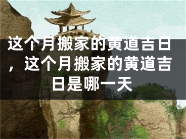 这个月搬家的黄道吉日，这个月搬家的黄道吉日是哪一天