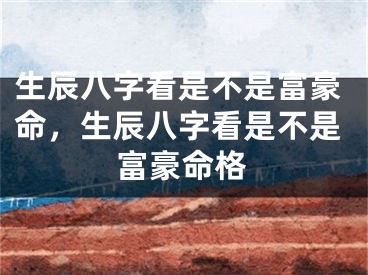 生辰八字看是不是富豪命，生辰八字看是不是富豪命格