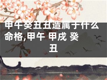 甲午癸丑丑造属于什么命格,甲午 甲戌 癸丑