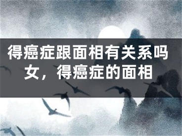 得癌症跟面相有关系吗女，得癌症的面相