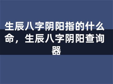 生辰八字阴阳指的什么命，生辰八字阴阳查询器