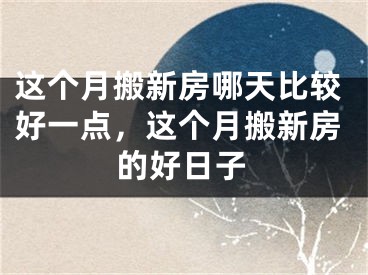 这个月搬新房哪天比较好一点，这个月搬新房的好日子