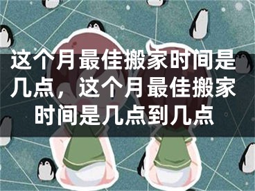 这个月最佳搬家时间是几点，这个月最佳搬家时间是几点到几点