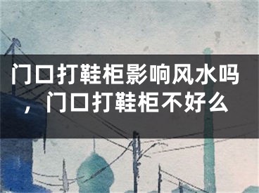 门口打鞋柜影响风水吗，门口打鞋柜不好么