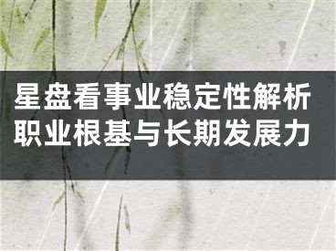 星盘看事业稳定性解析职业根基与长期发展力