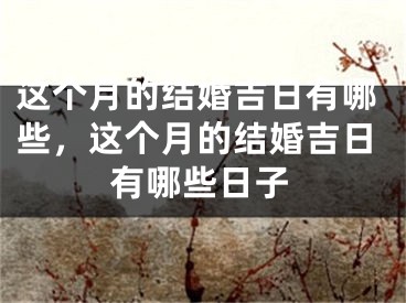 这个月的结婚吉日有哪些，这个月的结婚吉日有哪些日子