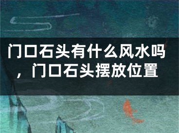 门口石头有什么风水吗，门口石头摆放位置