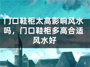 门口鞋柜太高影响风水吗，门口鞋柜多高合适风水好