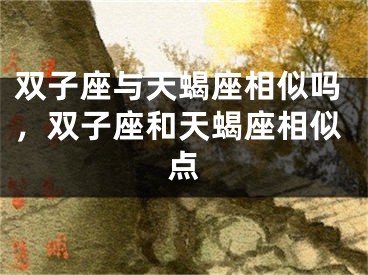 双子座与天蝎座相似吗，双子座和天蝎座相似点