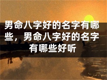 男命八字好的名字有哪些，男命八字好的名字有哪些好听