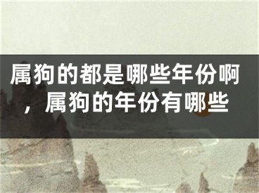 属狗的都是哪些年份啊，属狗的年份有哪些