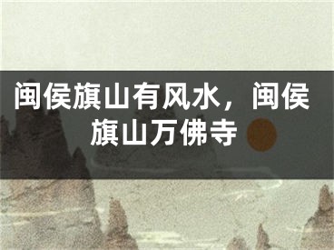 闽侯旗山有风水，闽侯旗山万佛寺