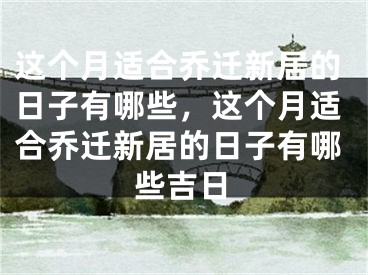 这个月适合乔迁新居的日子有哪些,这个月适合乔迁新居的日子有哪些吉日