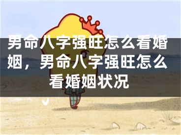 男命八字强旺怎么看婚姻，男命八字强旺怎么看婚姻状况