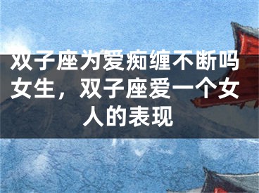 双子座为爱痴缠不断吗女生，双子座爱一个女人的表现