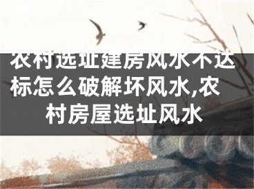 农村选址建房风水不达标怎么破解坏风水,农村房屋选址风水