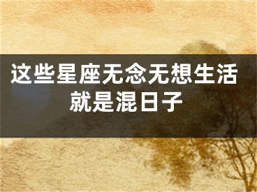 这些星座无念无想生活就是混日子