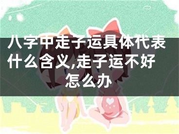 八字中走子运具体代表什么含义,走子运不好怎么办