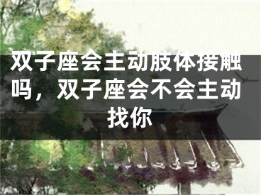 双子座会主动肢体接触吗，双子座会不会主动找你