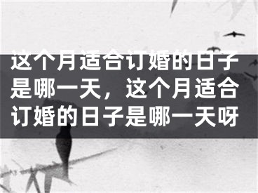 这个月适合订婚的日子是哪一天，这个月适合订婚的日子是哪一天呀
