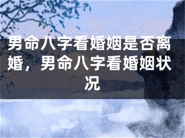 男命八字看婚姻是否离婚，男命八字看婚姻状况