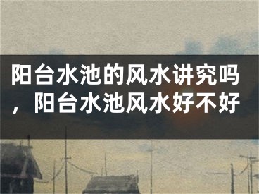 阳台水池的风水讲究吗，阳台水池风水好不好