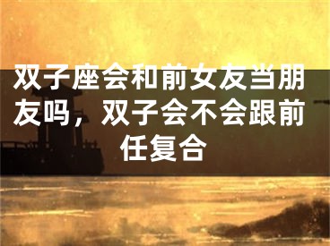 双子座会和前女友当朋友吗，双子会不会跟前任复合