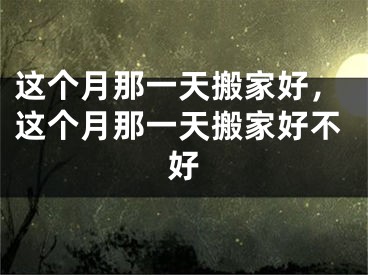 这个月那一天搬家好，这个月那一天搬家好不好