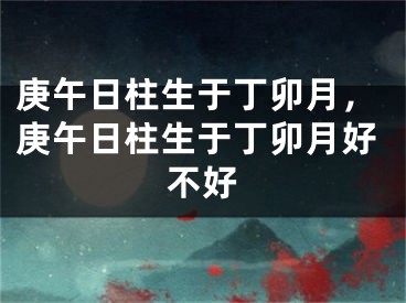 庚午日柱生于丁卯月，庚午日柱生于丁卯月好不好