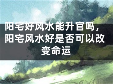 阳宅好风水能升官吗，阳宅风水好是否可以改变命运