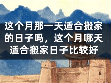 这个月那一天适合搬家的日子吗，这个月哪天适合搬家日子比较好