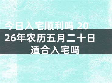 今日入宅顺利吗 2026年农历五月二十日适合入宅吗