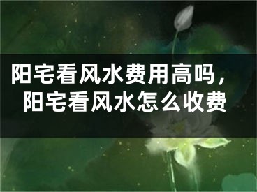 阳宅看风水费用高吗，阳宅看风水怎么收费