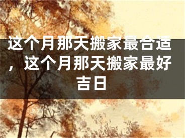 这个月那天搬家最合适，这个月那天搬家最好吉日