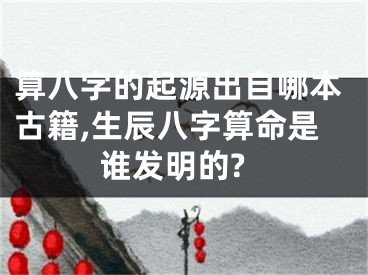算八字的起源出自哪本古籍,生辰八字算命是谁发明的?