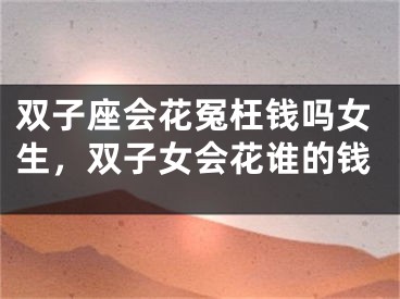 双子座会花冤枉钱吗女生，双子女会花谁的钱