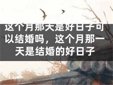 这个月那天是好日子可以结婚吗，这个月那一天是结婚的好日子