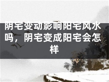 阴宅变动影响阳宅风水吗，阴宅变成阳宅会怎样