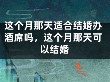 这个月那天适合结婚办酒席吗，这个月那天可以结婚