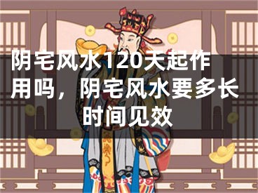 阴宅风水120天起作用吗,阴宅风水要多长时间见效